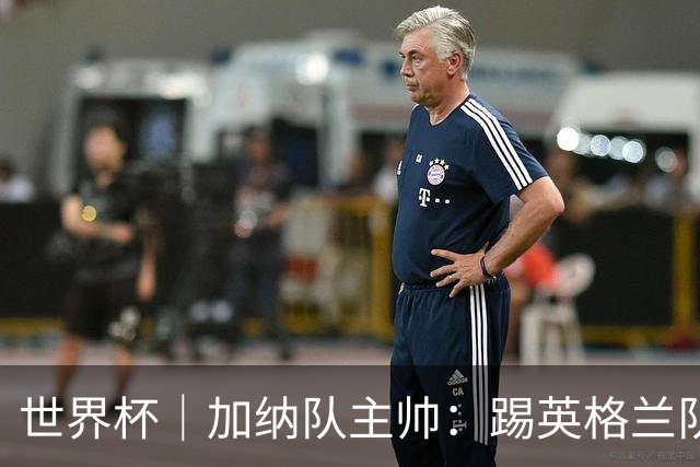 世界杯｜加纳队主帅：踢英格兰队不需要动员