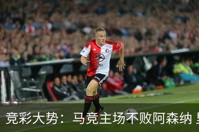 竞彩大势：马竞主场不败阿森纳 里斯本有望大胜